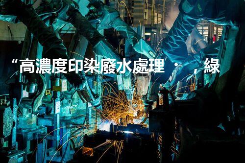 “高濃度印染廢水處理，綠色創(chuàng)新，凈享環(huán)保新篇章”